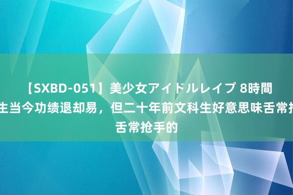 【SXBD-051】美少女アイドルレイプ 8時間 文科生当今功绩退却易，但二十年前文科生好意思味舌常抢手的