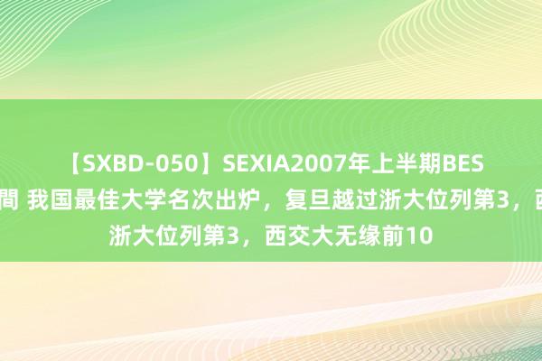 【SXBD-050】SEXIA2007年上半期BEST 全35作品8時間 我国最佳大学名次出炉，复旦越过浙大位列第3，西交大无缘前10