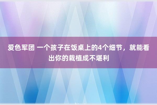 爱色军团 一个孩子在饭桌上的4个细节，就能看出你的栽植成不堪利