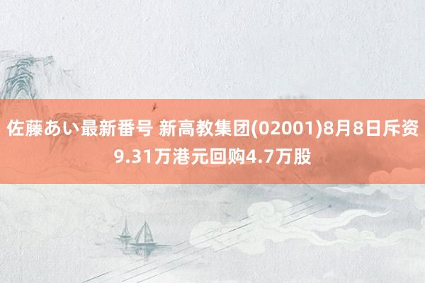 佐藤あい最新番号 新高教集团(02001)8月8日斥资9.31万港元回购4.7万股