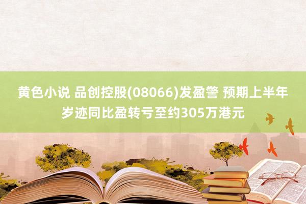 黄色小说 品创控股(08066)发盈警 预期上半年岁迹同比盈转亏至约305万港元