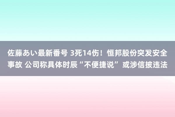 佐藤あい最新番号 3死14伤！恒邦股份突发安全事故 公司称具体时辰“不便捷说” 或涉信披违法