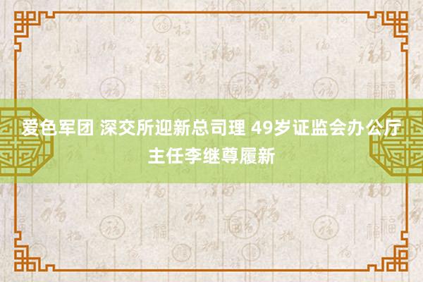 爱色军团 深交所迎新总司理 49岁证监会办公厅主任李继尊履新