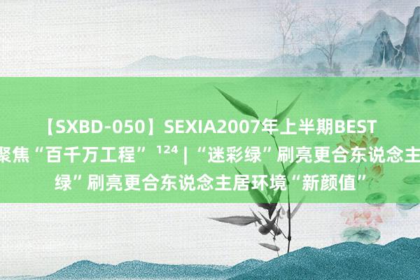 【SXBD-050】SEXIA2007年上半期BEST 全35作品8時間 聚焦“百千万工程” ¹²⁴ | “迷彩绿”刷亮更合东说念主居环境“新颜值”