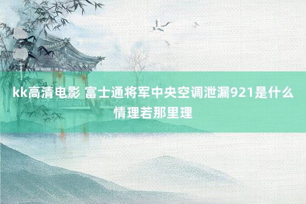 kk高清电影 富士通将军中央空调泄漏921是什么情理若那里理