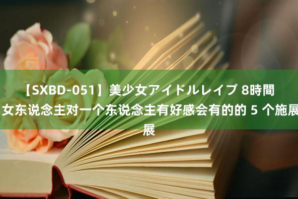 【SXBD-051】美少女アイドルレイプ 8時間  女东说念主对一个东说念主有好感会有的的 5 个施展