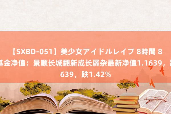 【SXBD-051】美少女アイドルレイプ 8時間 8月14日基金净值：景顺长城翻新成长羼杂最新净值1.1639，跌1.42%