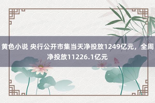 黄色小说 央行公开市集当天净投放1249亿元，全周净投放11226.1亿元