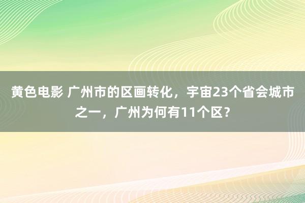 黄色电影 广州市的区画转化，宇宙23个省会城市之一，广州为何有11个区？