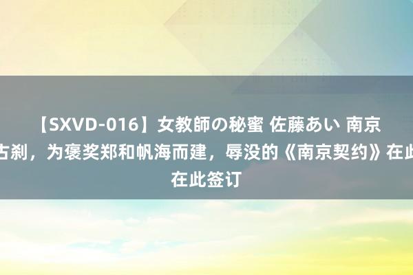 【SXVD-016】女教師の秘蜜 佐藤あい 南京冷门古刹，为褒奖郑和帆海而建，辱没的《南京契约》在此签订