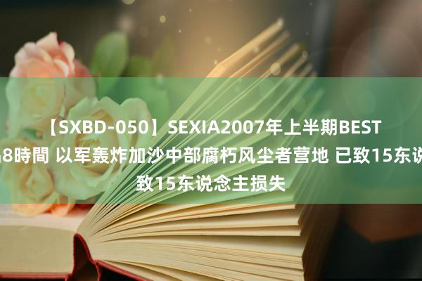 【SXBD-050】SEXIA2007年上半期BEST 全35作品8時間 以军轰炸加沙中部腐朽风尘者营地 已致15东说念主损失