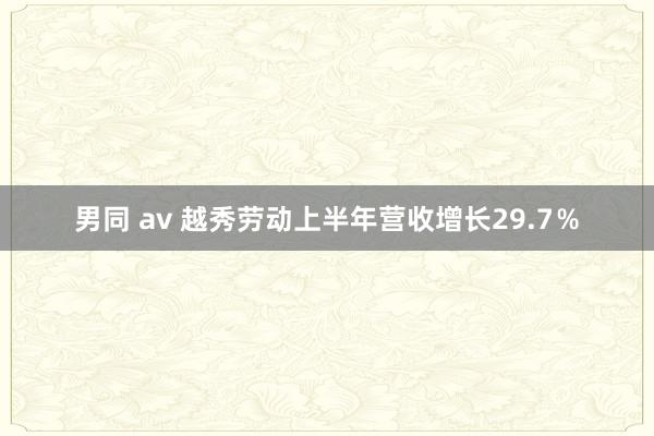 男同 av 越秀劳动上半年营收增长29.7％