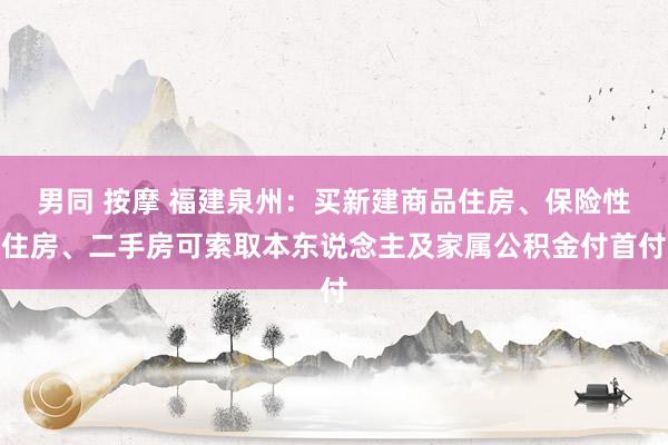 男同 按摩 福建泉州：买新建商品住房、保险性住房、二手房可索取本东说念主及家属公积金付首付