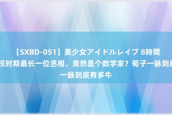 【SXBD-051】美少女アイドルレイプ 8時間 西汉掌权时期最长一位丞相，竟然是个数学家？荀子一脉到底有多牛