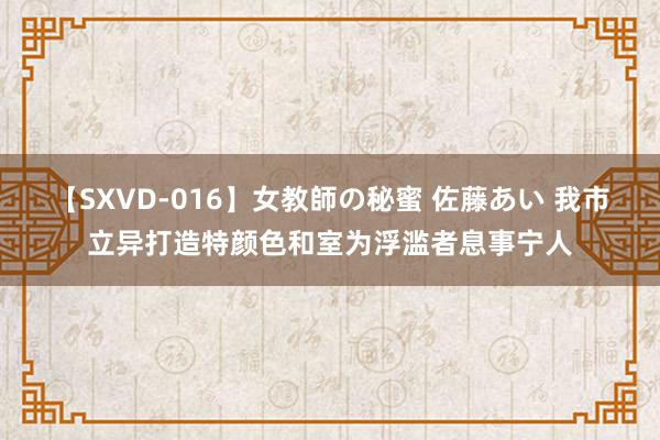 【SXVD-016】女教師の秘蜜 佐藤あい 我市立异打造特颜色和室为浮滥者息事宁人