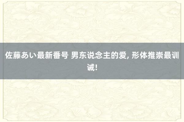 佐藤あい最新番号 男东说念主的爱， 形体推崇最训诫!