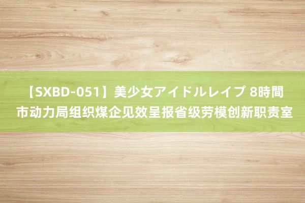 【SXBD-051】美少女アイドルレイプ 8時間 市动力局组织煤企见效呈报省级劳模创新职责室