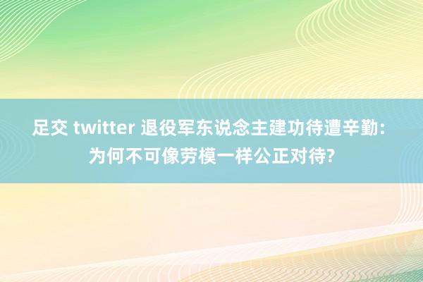 足交 twitter 退役军东说念主建功待遭辛勤: 为何不可像劳模一样公正对待?