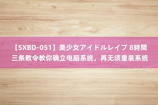 【SXBD-051】美少女アイドルレイプ 8時間 三条敕令教你确立电脑系统，再无须重装系统