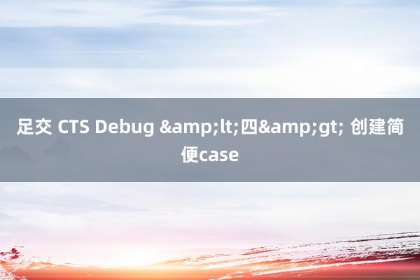 足交 CTS Debug &lt;四&gt; 创建简便case