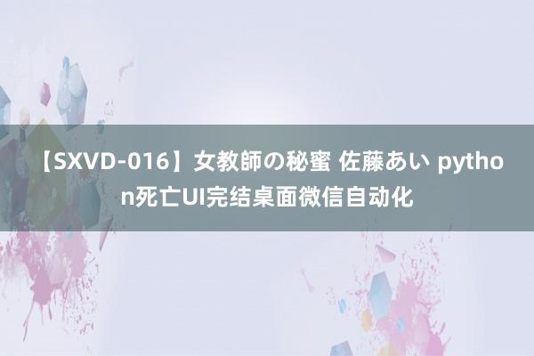 【SXVD-016】女教師の秘蜜 佐藤あい python死亡UI完结桌面微信自动化