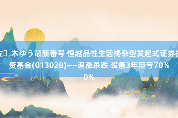 佐々木ゆう最新番号 恒越品性生活搀杂型发起式证券投资基金(013028)——追涨杀跌 设备3年巨亏70%