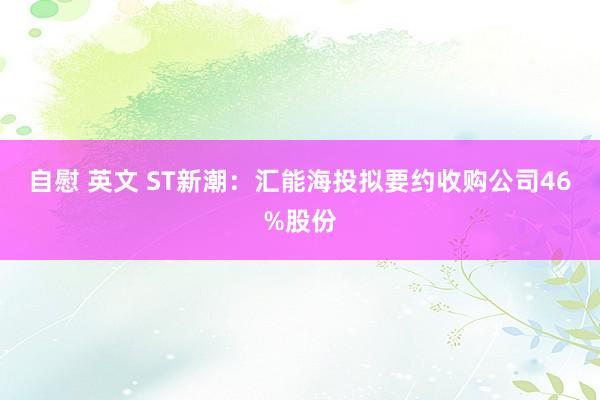 自慰 英文 ST新潮：汇能海投拟要约收购公司46%股份