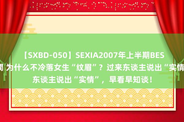 【SXBD-050】SEXIA2007年上半期BEST 全35作品8時間 为什么不冷落女生“纹眉”？过来东谈主说出“实情”，早看早知谈！