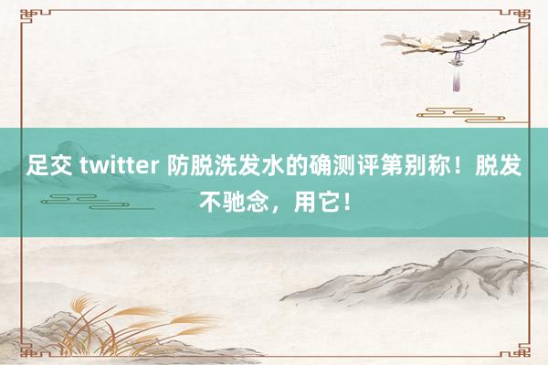 足交 twitter 防脱洗发水的确测评第别称！脱发不驰念，用它！