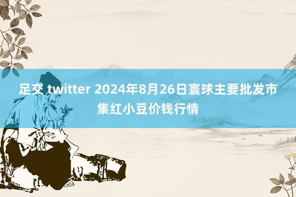 足交 twitter 2024年8月26日寰球主要批发市集红小豆价钱行情