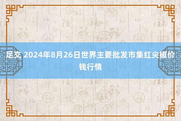 足交 2024年8月26日世界主要批发市集红尖椒价钱行情