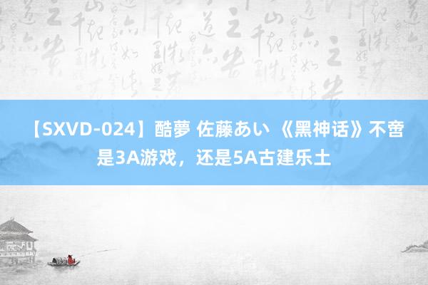 【SXVD-024】酷夢 佐藤あい 《黑神话》不啻是3A游戏，还是5A古建乐土