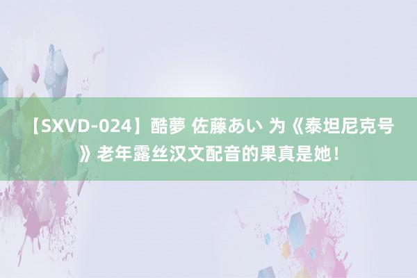 【SXVD-024】酷夢 佐藤あい 为《泰坦尼克号》老年露丝汉文配音的果真是她！