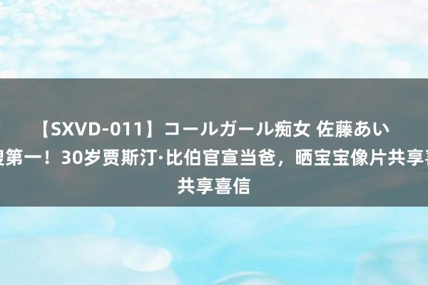 【SXVD-011】コールガール痴女 佐藤あい 热搜第一！30岁贾斯汀·比伯官宣当爸，晒宝宝像片共享喜信