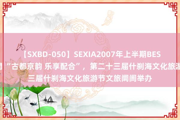 【SXBD-050】SEXIA2007年上半期BEST 全35作品8時間 “古都京韵 乐享配合”，第二十三届什刹海文化旅游节文旅阛阓举办