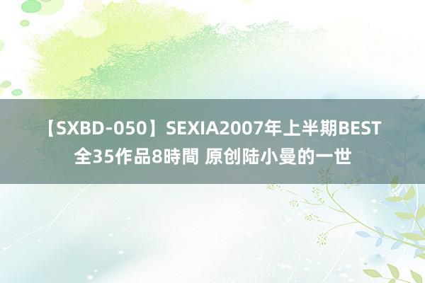 【SXBD-050】SEXIA2007年上半期BEST 全35作品8時間 原创陆小曼的一世