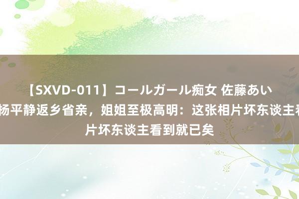 【SXVD-011】コールガール痴女 佐藤あい 1950年，杨平静返乡省亲，姐姐至极高明：这张相片坏东谈主看到就已矣