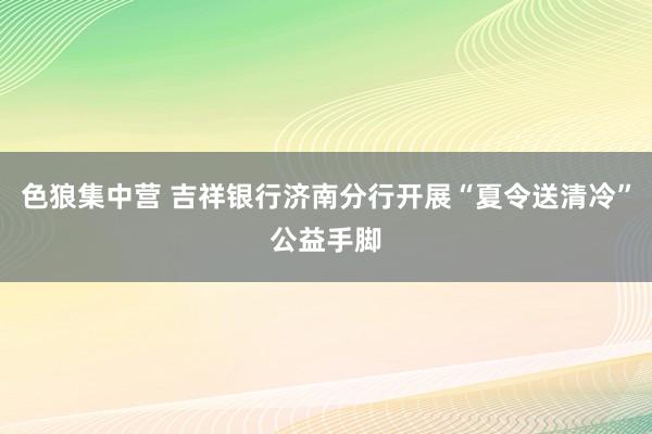 色狼集中营 吉祥银行济南分行开展“夏令送清冷”公益手脚