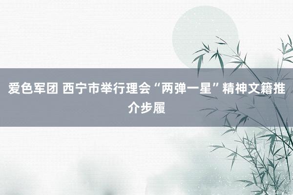 爱色军团 西宁市举行理会“两弹一星”精神文籍推介步履