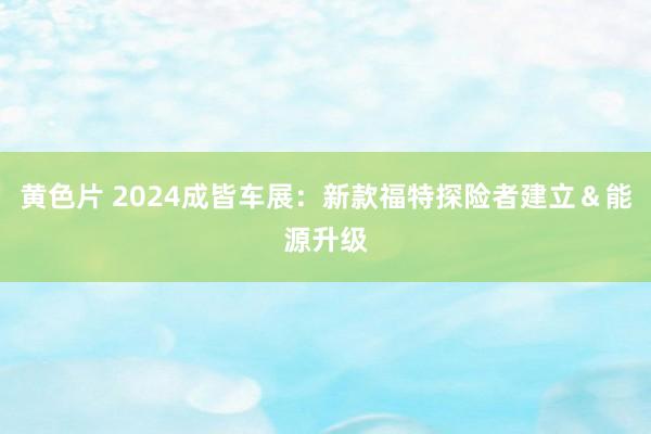 黄色片 2024成皆车展：新款福特探险者建立＆能源升级