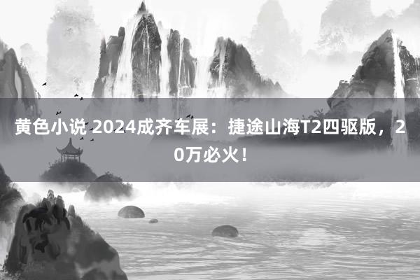 黄色小说 2024成齐车展：捷途山海T2四驱版，20万必火！