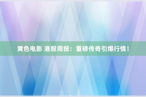 黄色电影 港股周报：重磅传奇引爆行情！