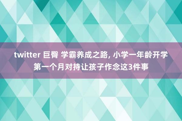 twitter 巨臀 学霸养成之路， 小学一年龄开学第一个月对持让孩子作念这3件事