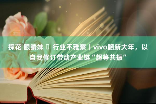 探花 眼睛妹 ​行业不雅察｜vivo翻新大年，以自我修订带动产业链“超等共振”