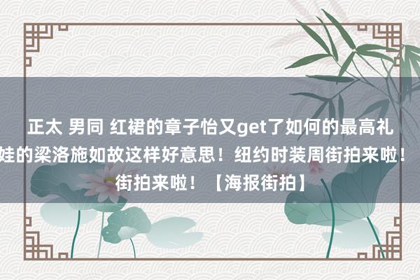 正太 男同 红裙的章子怡又get了如何的最高礼遇？生了三娃的梁洛施如故这样好意思！纽约时装周街拍来啦！【海报街拍】