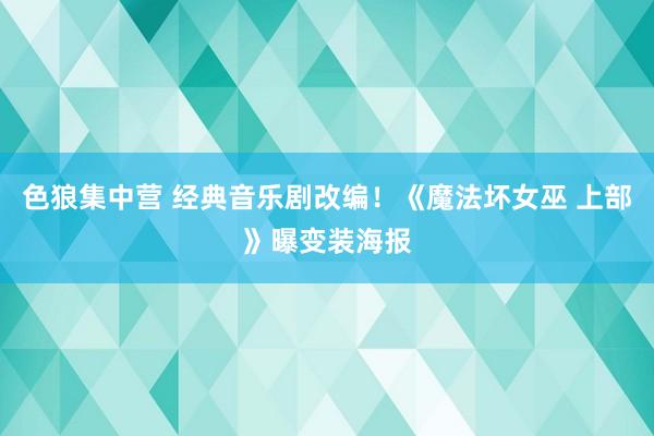 色狼集中营 经典音乐剧改编！《魔法坏女巫 上部》曝变装海报