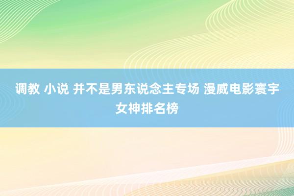 调教 小说 并不是男东说念主专场 漫威电影寰宇女神排名榜