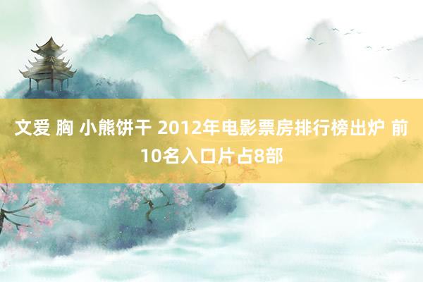 文爱 胸 小熊饼干 2012年电影票房排行榜出炉 前10名入口片占8部