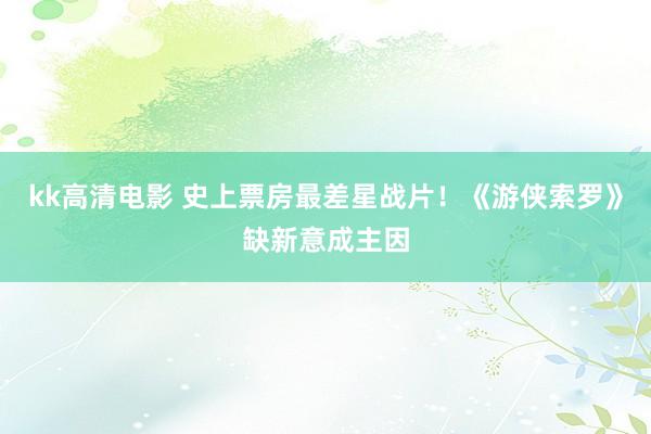 kk高清电影 史上票房最差星战片！《游侠索罗》缺新意成主因