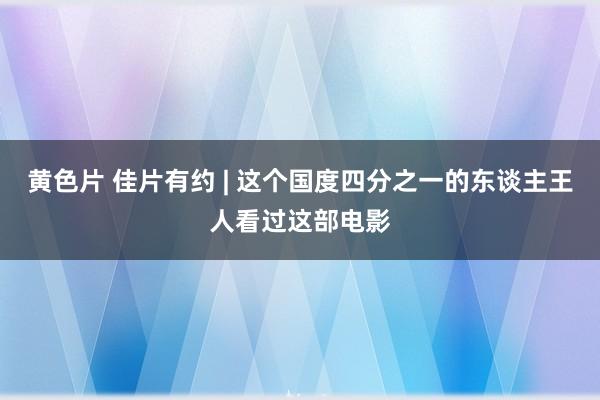 黄色片 佳片有约 | 这个国度四分之一的东谈主王人看过这部电影